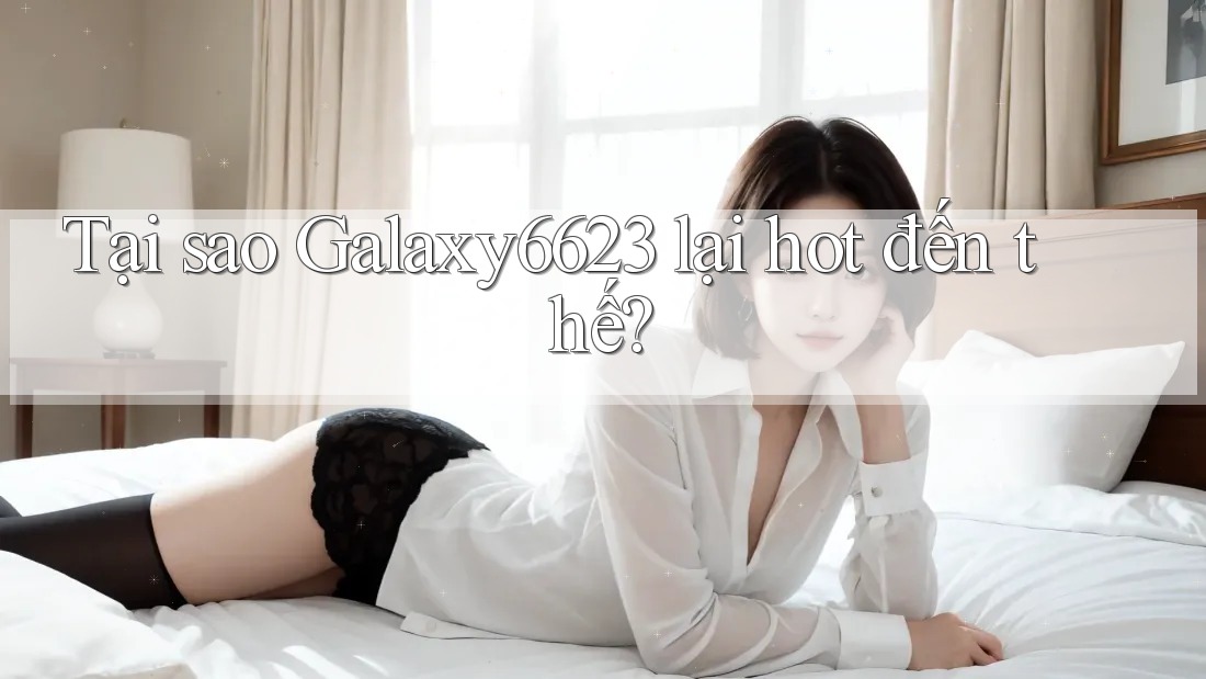 Tại sao Galaxy6623 lại hot đến thế? Tại sao Galaxy6623 lại hot đến thế?