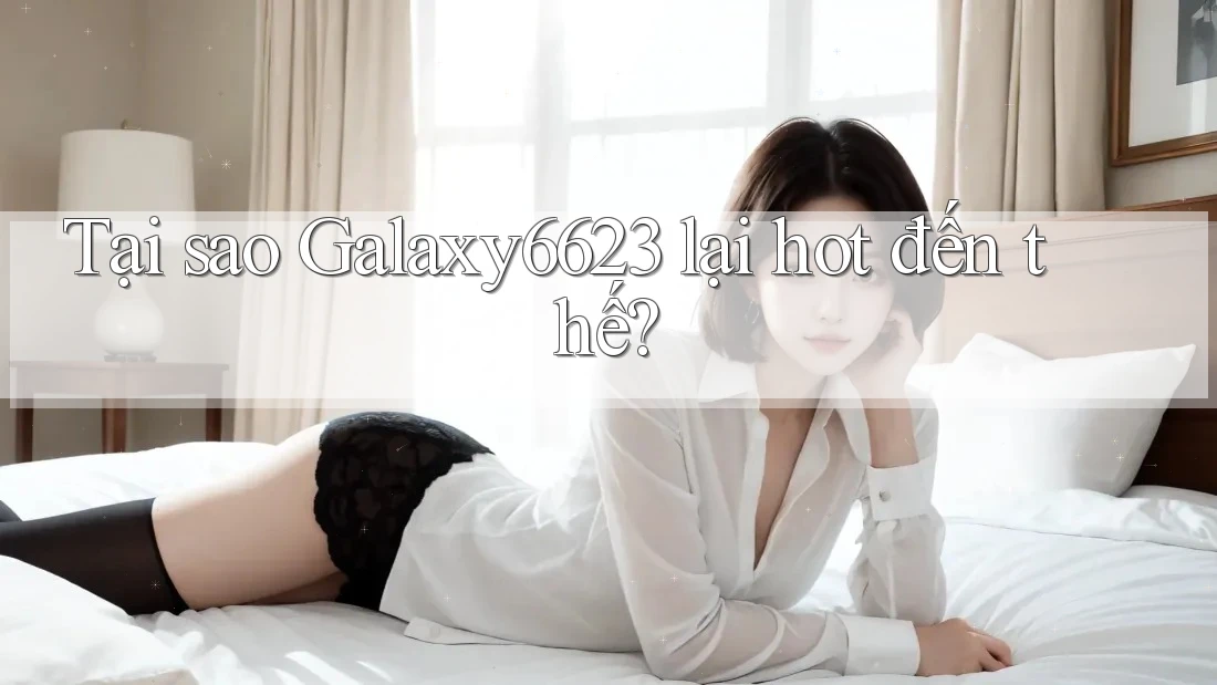 Tại sao Galaxy6623 lại hot đến thế? Tại sao Galaxy6623 lại hot đến thế?