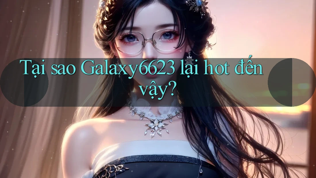 Tại sao Galaxy6623 lại hot đến vậy? Tại sao Galaxy6623 lại hot đến vậy?