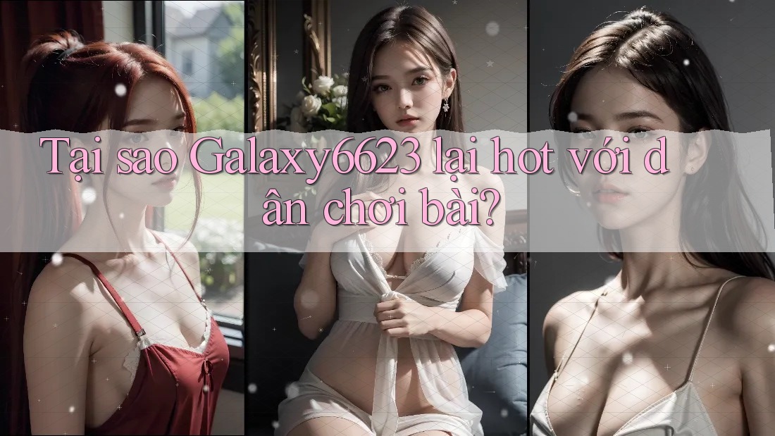 Tại sao Galaxy6623 lại hot với dân chơi bài? Tại sao Galaxy6623 lại hot với dân chơi bài?