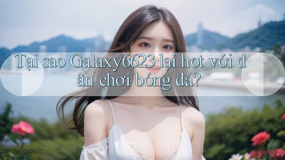 Tại sao Galaxy6623 lại hot với dân chơi bóng đá? Tại sao Galaxy6623 lại hot với dân chơi bóng đá?