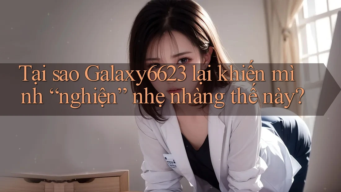 Tại sao Galaxy6623 lại khiến mình “nghiện” nhẹ nhàng thế này? Tại sao Galaxy6623 lại khiến mình “nghiện” nhẹ nhàng thế này?