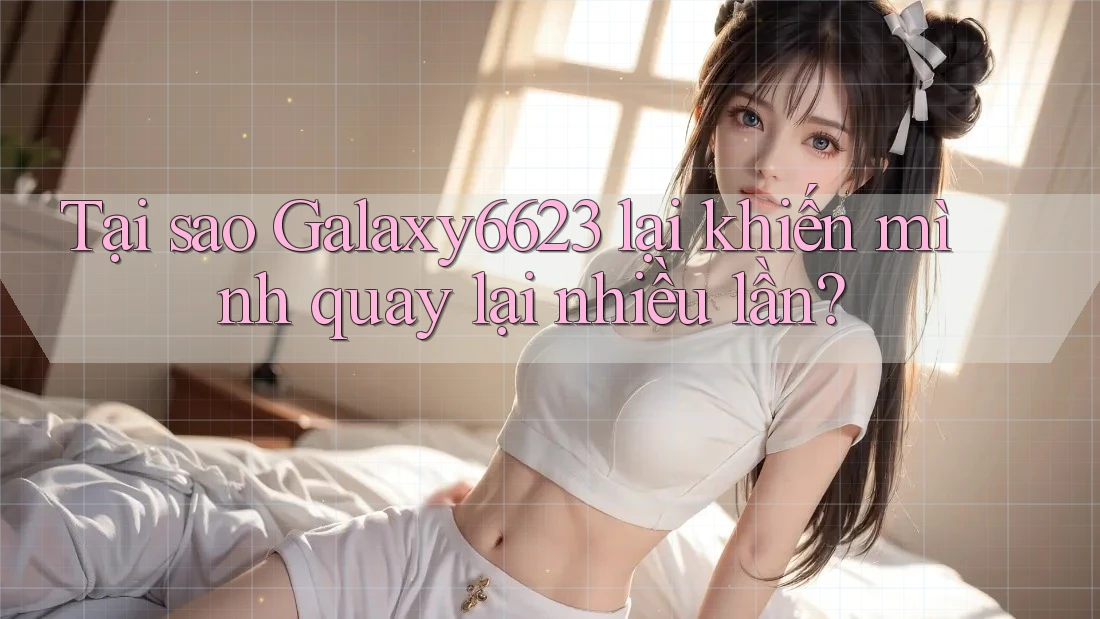 Tại sao Galaxy6623 lại khiến mình quay lại nhiều lần? Tại sao Galaxy6623 lại khiến mình quay lại nhiều lần?