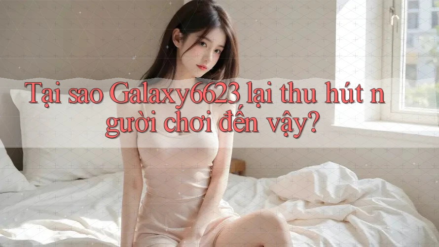 Tại sao Galaxy6623 lại thu hút người chơi đến vậy? Tại sao Galaxy6623 lại thu hút người chơi đến vậy?