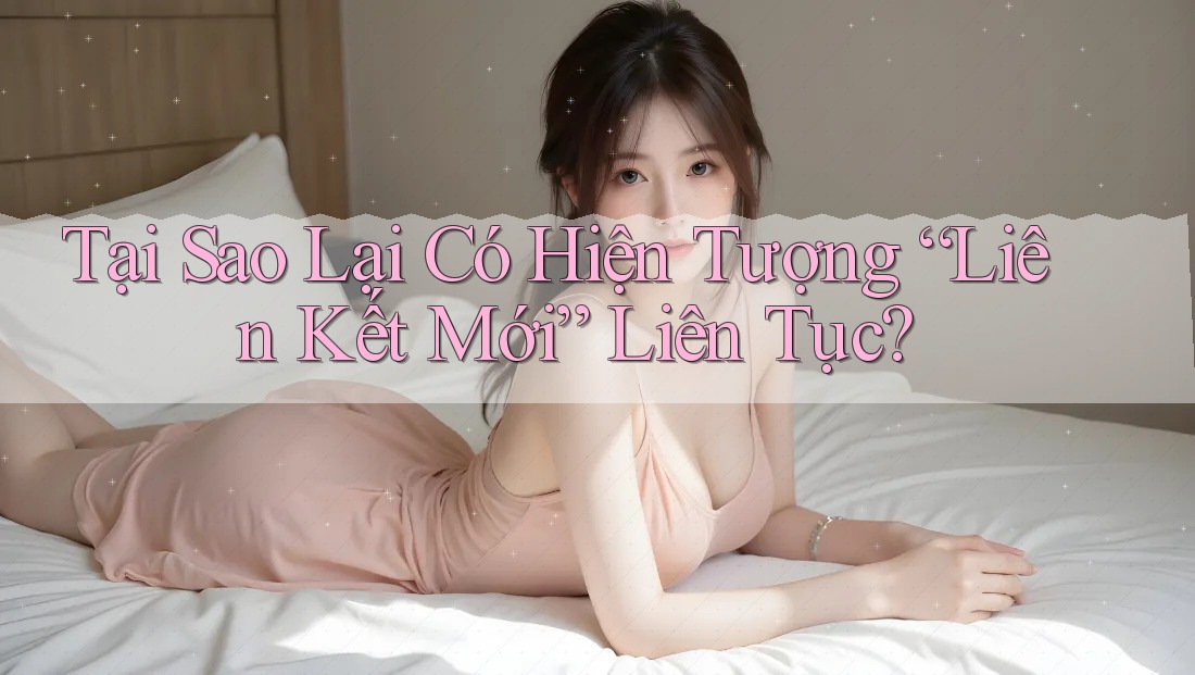 Tại Sao Lại Có Hiện Tượng “Liên Kết Mới” Liên Tục?