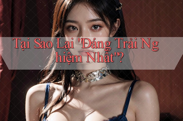 Tại Sao Lại “Đáng Trải Nghiệm Nhất”? Tại Sao Lại “Đáng Trải Nghiệm Nhất”?