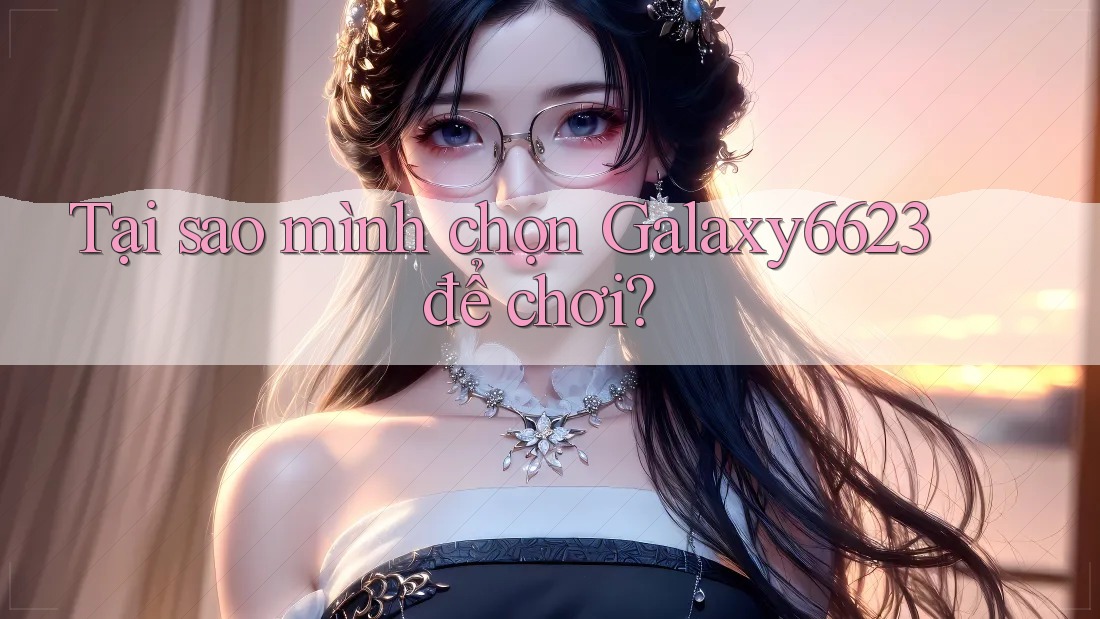 Tại sao mình chọn Galaxy6623 để chơi? Tại sao mình chọn Galaxy6623 để chơi?