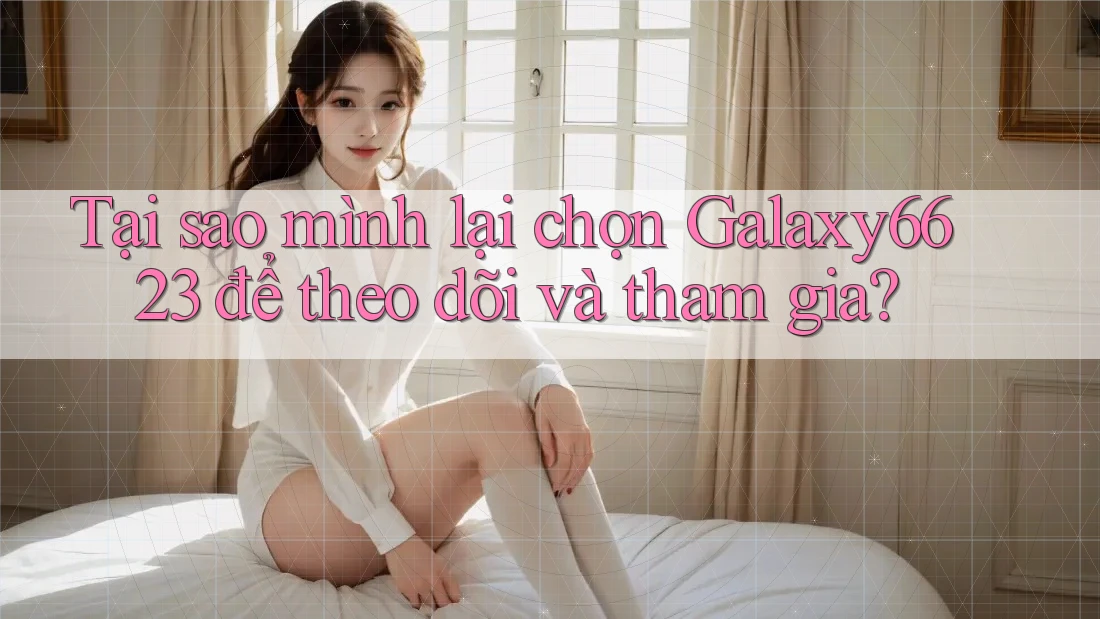 Tại sao mình lại chọn Galaxy6623 để theo dõi và tham gia? Tại sao mình lại chọn Galaxy6623 để theo dõi và tham gia?