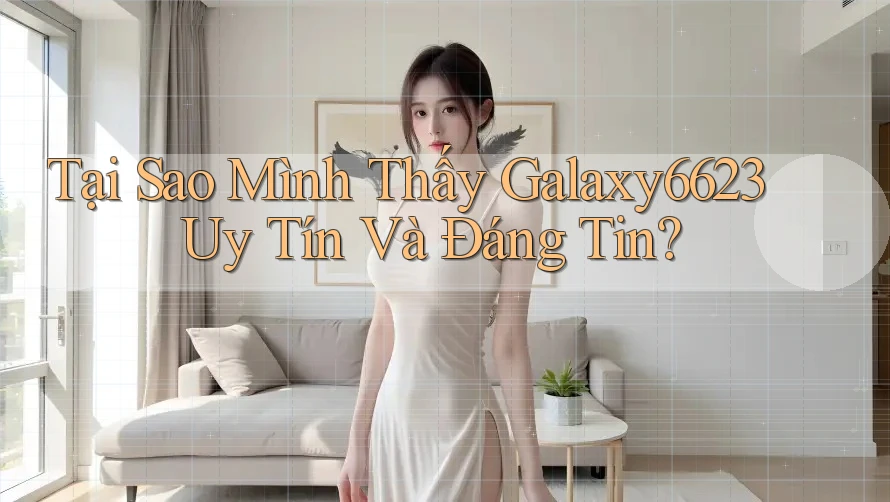 Tại Sao Mình Thấy Galaxy6623 Uy Tín Và Đáng Tin? Tại Sao Mình Thấy Galaxy6623 Uy Tín Và Đáng Tin?
