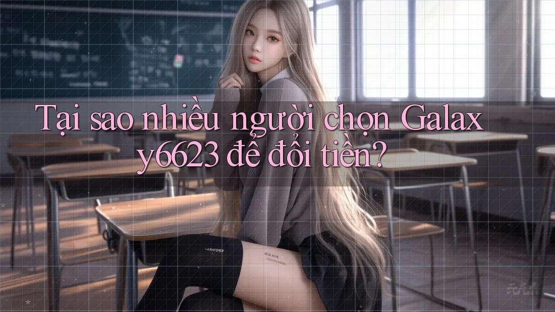 Tại sao nhiều người chọn Galaxy6623 để đổi tiền? Tại sao nhiều người chọn Galaxy6623 để đổi tiền?
