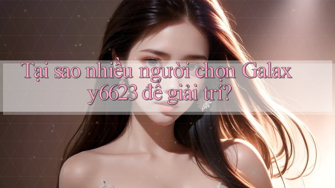 Tại sao nhiều người chọn Galaxy6623 để giải trí? Tại sao nhiều người chọn Galaxy6623 để giải trí?