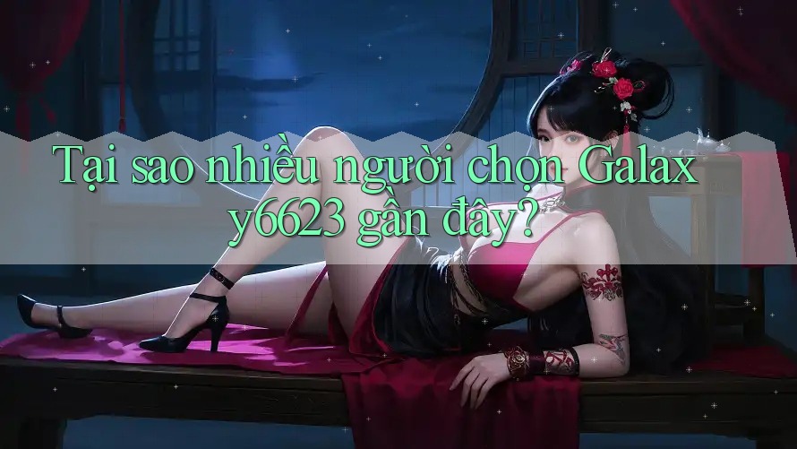 Tại sao nhiều người chọn Galaxy6623 gần đây? Tại sao nhiều người chọn Galaxy6623 gần đây?