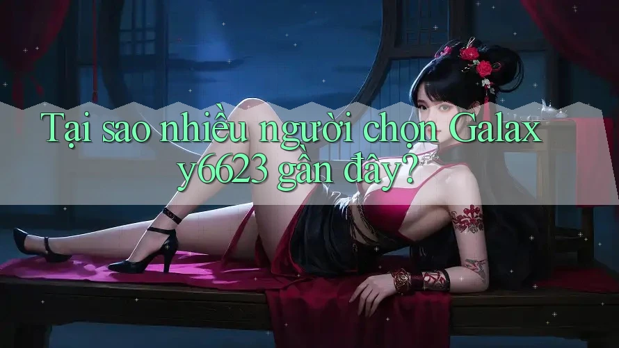 Tại sao nhiều người chọn Galaxy6623 gần đây? Tại sao nhiều người chọn Galaxy6623 gần đây?