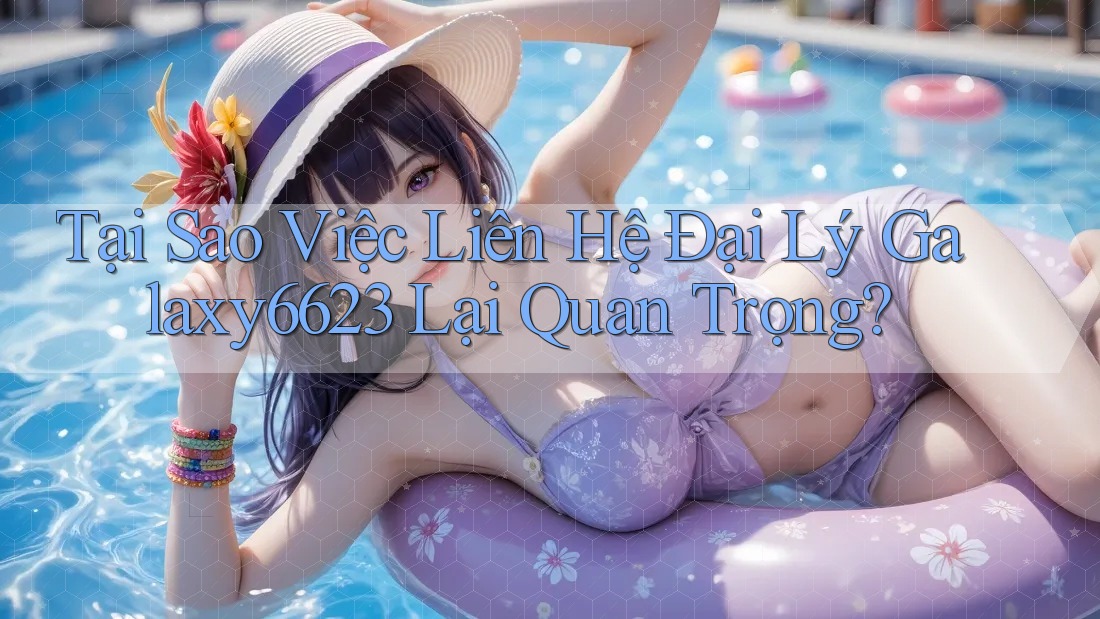 Tại Sao Việc Liên Hệ Đại Lý Galaxy6623 Lại Quan Trọng? Tại Sao Việc Liên Hệ Đại Lý Galaxy6623 Lại Quan Trọng?