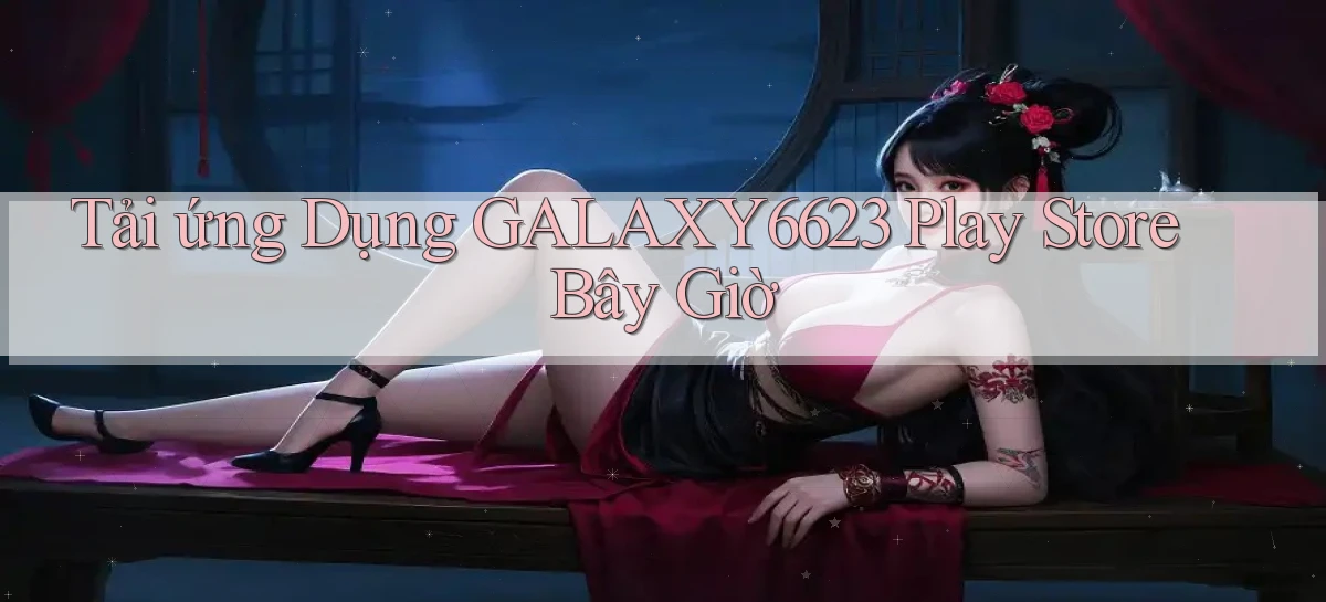 tải ứng dụng galaxy6623 play store bây giờ