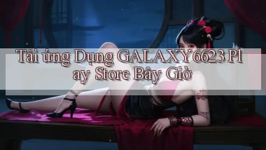 tải ứng dụng galaxy6623 play store bây giờ