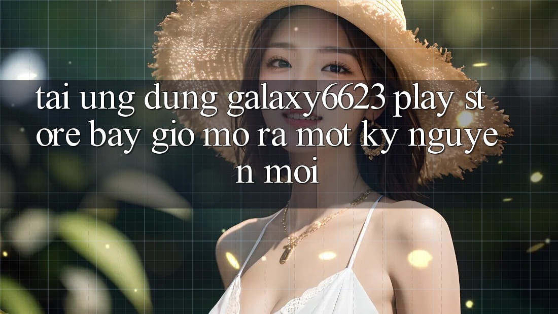 Tải ứng dụng Galaxy6623 Play Store bây giờ – Mở ra một kỷ nguyên mới. Tải ứng dụng Galaxy6623 Play Store bây giờ – Mở ra một kỷ nguyên mới.