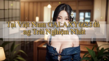 tại việt nam galaxy6623 đáng trải nghiệm nhất