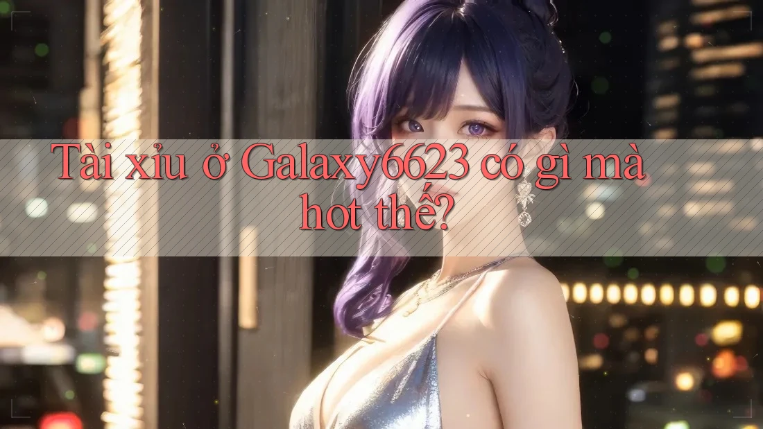 Tài xỉu ở Galaxy6623 có gì mà hot thế? Tài xỉu ở Galaxy6623 có gì mà hot thế?