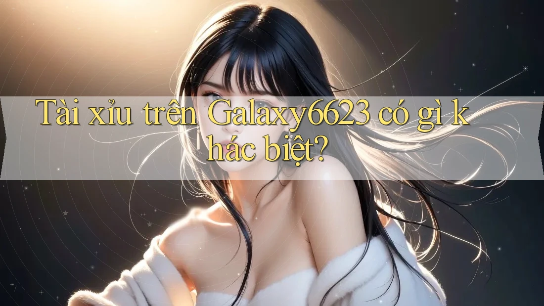 Tài xỉu trên Galaxy6623 có gì khác biệt? Tài xỉu trên Galaxy6623 có gì khác biệt?