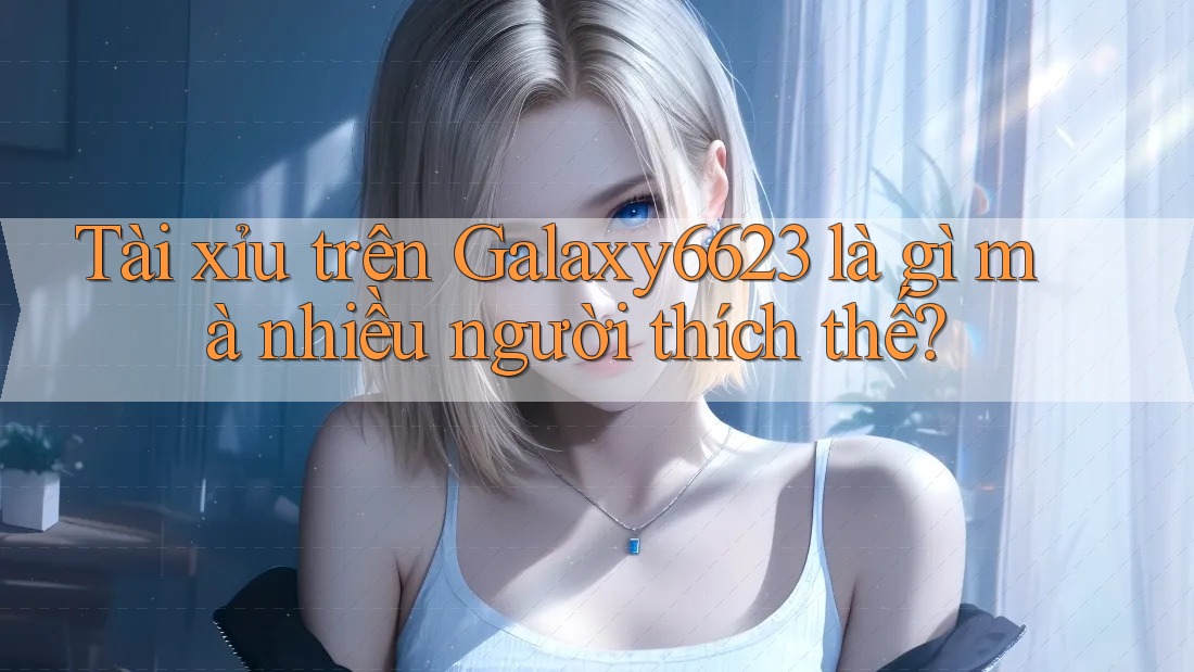 Tài xỉu trên Galaxy6623 là gì mà nhiều người thích thế? Tài xỉu trên Galaxy6623 là gì mà nhiều người thích thế?