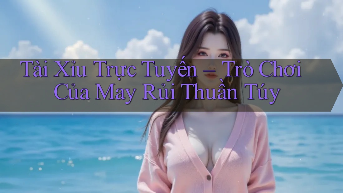 Tài Xỉu Trực Tuyến – Trò Chơi Của May Rủi Thuần Túy Tài Xỉu Trực Tuyến – Trò Chơi Của May Rủi Thuần Túy