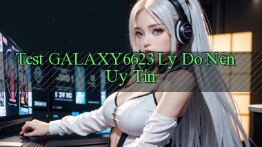 test galaxy6623 lý do nên uy tín