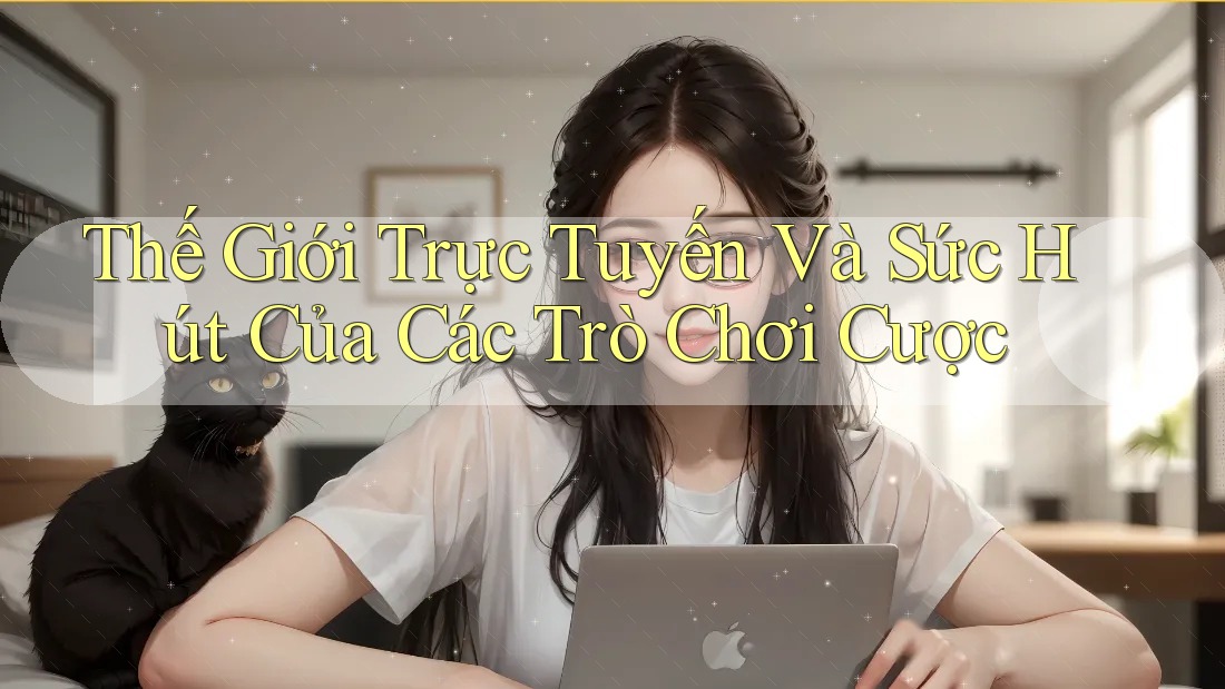 Thế Giới Trực Tuyến Và Sức Hút Của Các Trò Chơi Cược