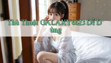 thủ thuật galaxy6623 dễ dùng