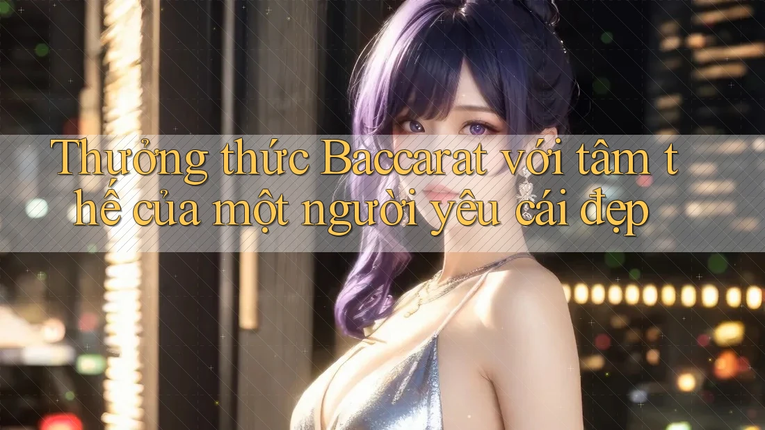Thưởng thức Baccarat với tâm thế của một người yêu cái đẹp Thưởng thức Baccarat với tâm thế của một người yêu cái đẹp