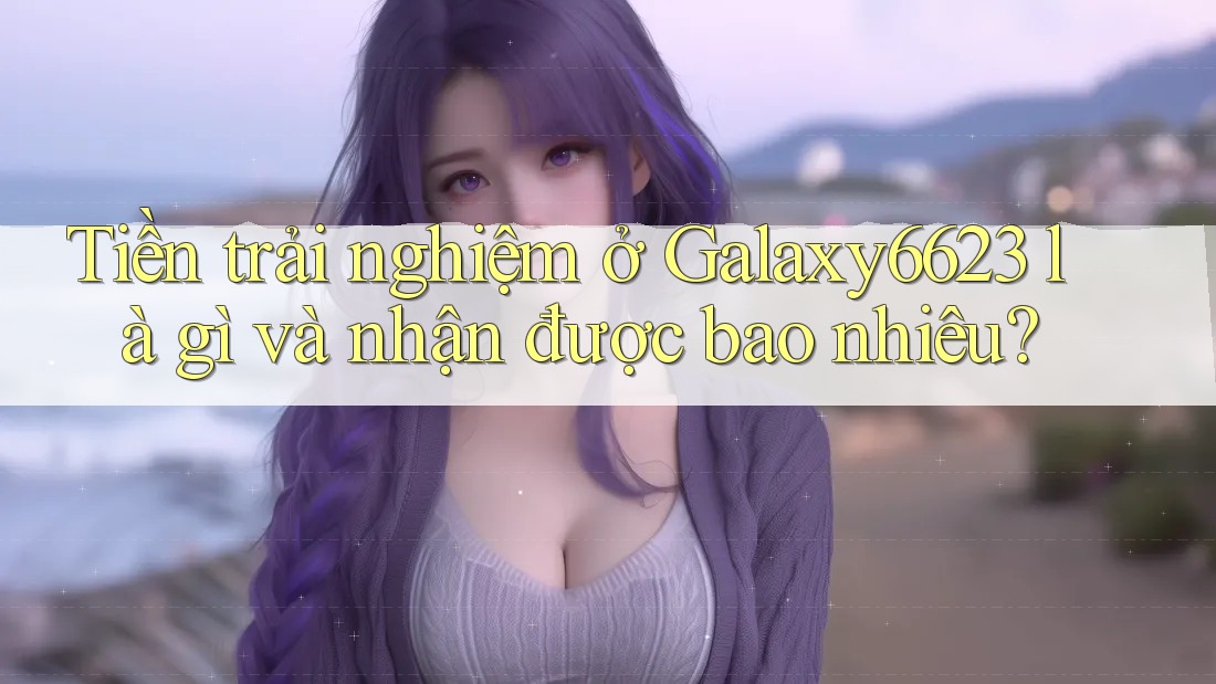 Tiền trải nghiệm ở Galaxy6623 là gì và nhận được bao nhiêu? Tiền trải nghiệm ở Galaxy6623 là gì và nhận được bao nhiêu?