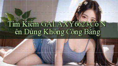 tìm kiếm galaxy6623 có nên dùng không công bằng