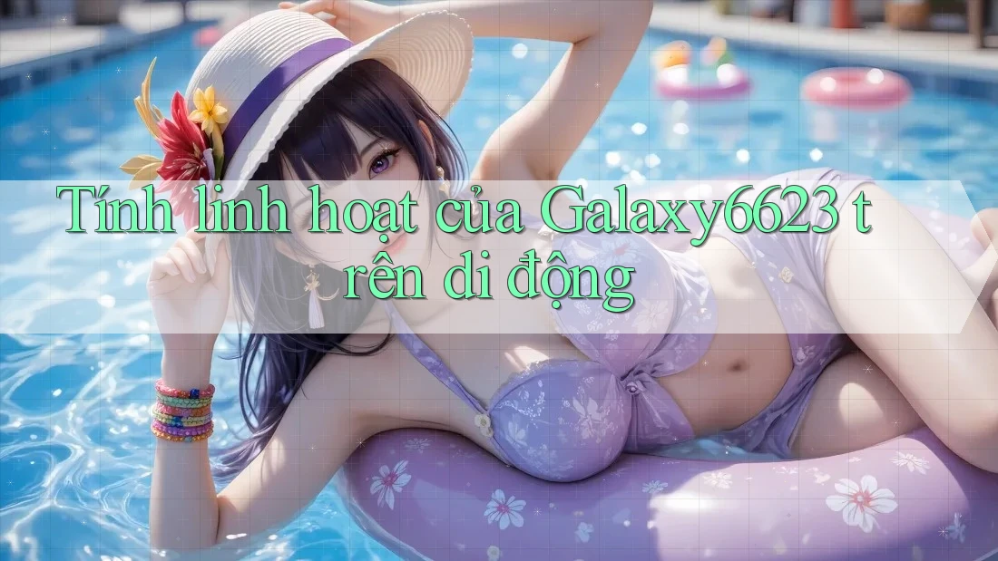 Tính linh hoạt của Galaxy6623 trên di động Tính linh hoạt của Galaxy6623 trên di động