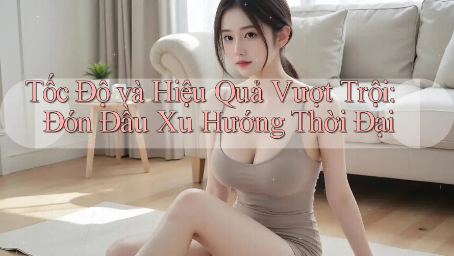 Tốc Độ và Hiệu Quả Vượt Trội: Đón Đầu Xu Hướng Thời Đại Tốc Độ và Hiệu Quả Vượt Trội: Đón Đầu Xu Hướng Thời Đại