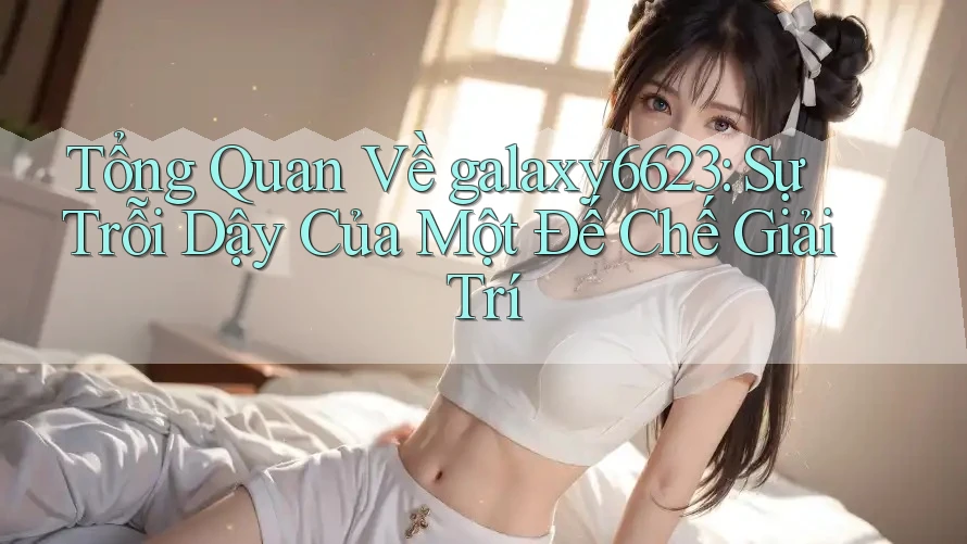 Tổng Quan Về galaxy6623: Sự Trỗi Dậy Của Một Đế Chế Giải Trí Tổng Quan Về galaxy6623: Sự Trỗi Dậy Của Một Đế Chế Giải Trí