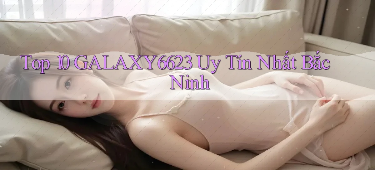 top 10 galaxy6623 uy tín nhất Bắc Ninh