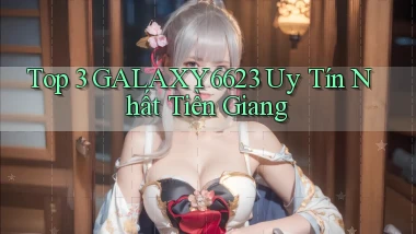top 3 galaxy6623 uy tín nhất Tiền Giang