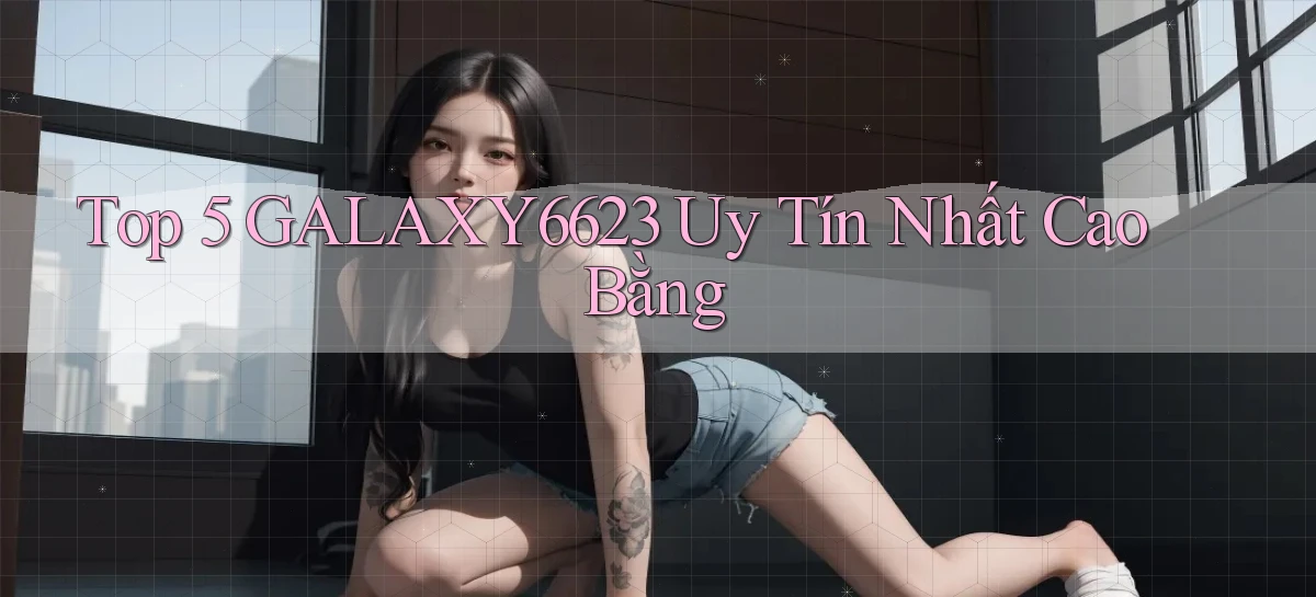 top 5 galaxy6623 uy tín nhất Cao Bằng
