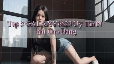 top 5 galaxy6623 uy tín nhất Cao Bằng