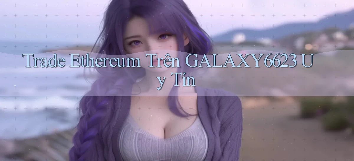 trade ethereum trên galaxy6623 uy tín