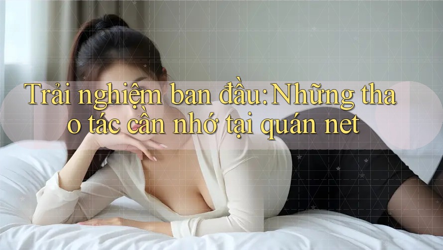 Trải nghiệm ban đầu: Những thao tác cần nhớ tại quán net Trải nghiệm ban đầu: Những thao tác cần nhớ tại quán net