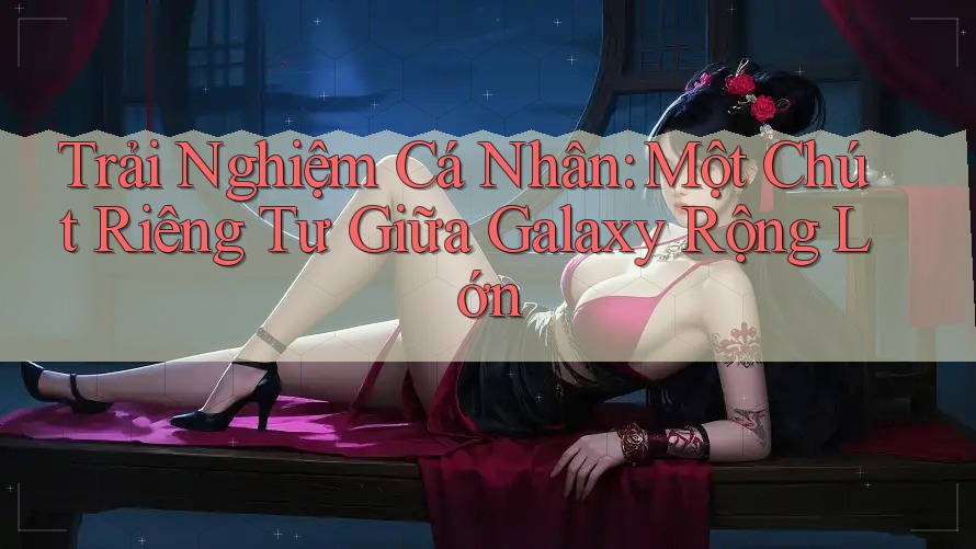 Trải Nghiệm Cá Nhân: Một Chút Riêng Tư Giữa Galaxy Rộng Lớn Trải Nghiệm Cá Nhân: Một Chút Riêng Tư Giữa Galaxy Rộng Lớn