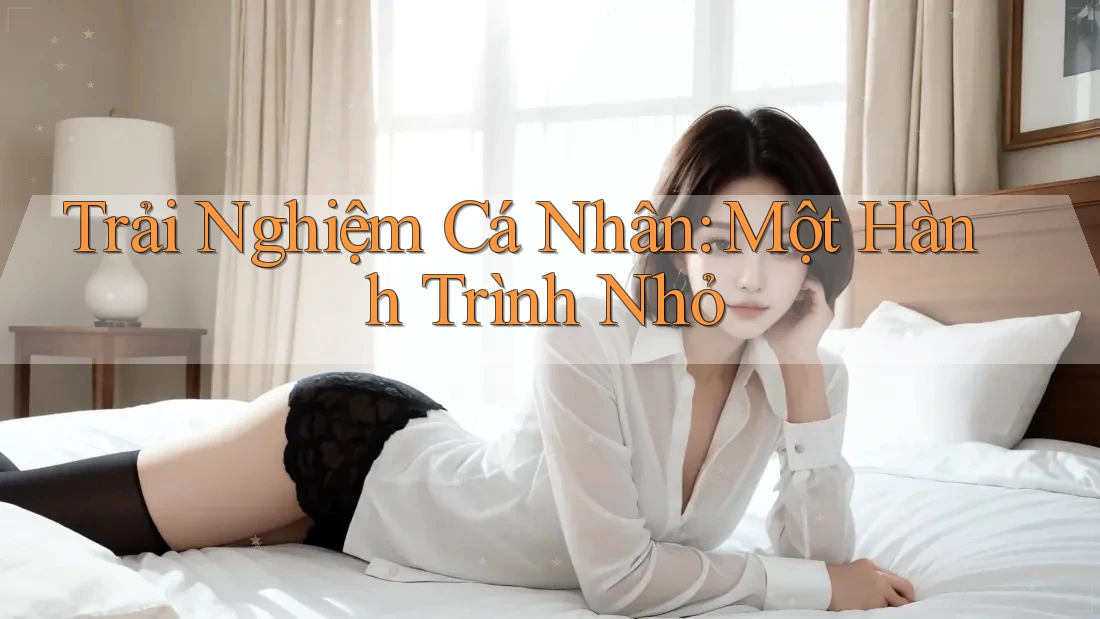 Trải Nghiệm Cá Nhân: Một Hành Trình Nhỏ Trải Nghiệm Cá Nhân: Một Hành Trình Nhỏ