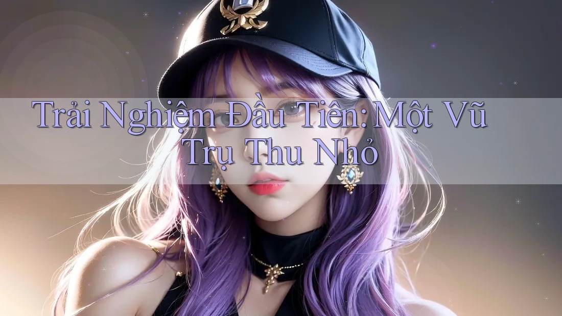 Trải Nghiệm Đầu Tiên: Một Vũ Trụ Thu Nhỏ Trải Nghiệm Đầu Tiên: Một Vũ Trụ Thu Nhỏ