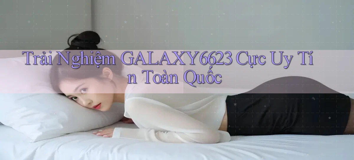 trải nghiệm galaxy6623 cực uy tín toàn quốc