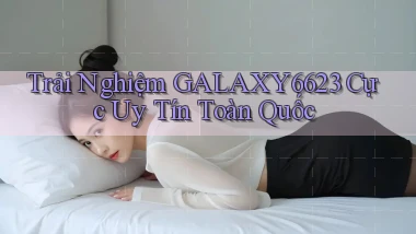 trải nghiệm galaxy6623 cực uy tín toàn quốc
