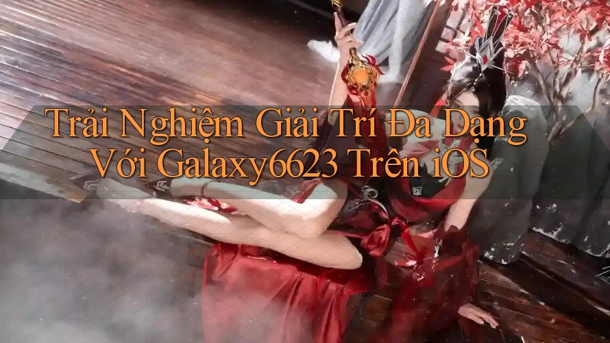 Trải Nghiệm Giải Trí Đa Dạng Với Galaxy6623 Trên iOS Trải Nghiệm Giải Trí Đa Dạng Với Galaxy6623 Trên iOS