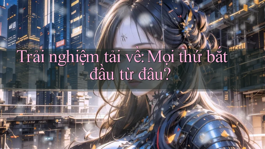 Trải nghiệm tải về: Mọi thứ bắt đầu từ đâu? Trải nghiệm tải về: Mọi thứ bắt đầu từ đâu?
