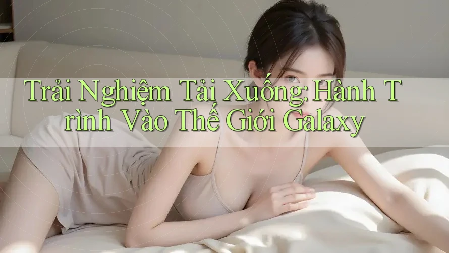 Trải Nghiệm Tải Xuống: Hành Trình Vào Thế Giới Galaxy Trải Nghiệm Tải Xuống: Hành Trình Vào Thế Giới Galaxy