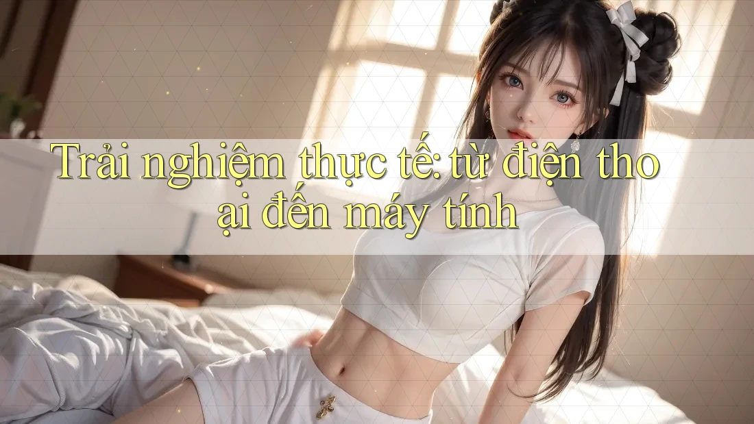 Trải nghiệm thực tế: từ điện thoại đến máy tính Trải nghiệm thực tế: từ điện thoại đến máy tính